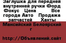 Заглушка для передней внутренней ручки Форд Фокус › Цена ­ 200 - Все города Авто » Продажа запчастей   . Ханты-Мансийский,Белоярский г.